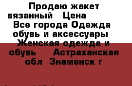 Продаю жакет вязанный › Цена ­ 2 200 - Все города Одежда, обувь и аксессуары » Женская одежда и обувь   . Астраханская обл.,Знаменск г.